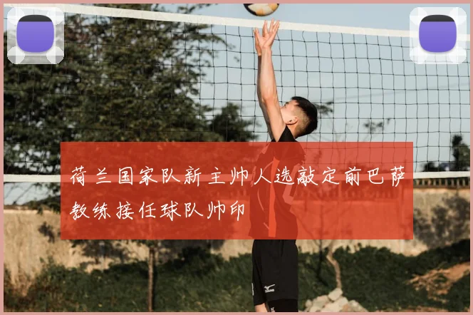 荷兰国家队新主帅人选敲定前巴萨教练接任球队帅印