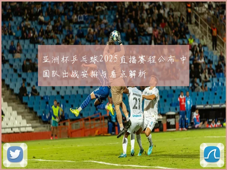 亚洲杯乒乓球2025直播赛程公布 中国队出战安排与看点解析