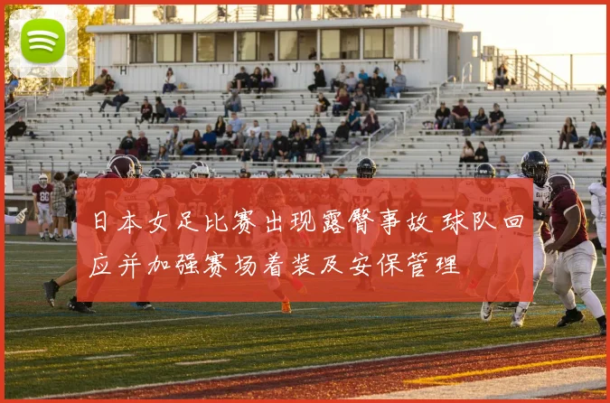 日本女足比赛出现露臀事故 球队回应并加强赛场着装及安保管理