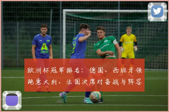 欧洲杯冠军排名：德国、西班牙领跑意大利、法国次席对备战与阵容影响