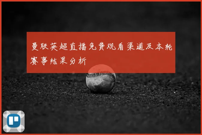 曼联英超直播免费观看渠道及本轮赛事结果分析