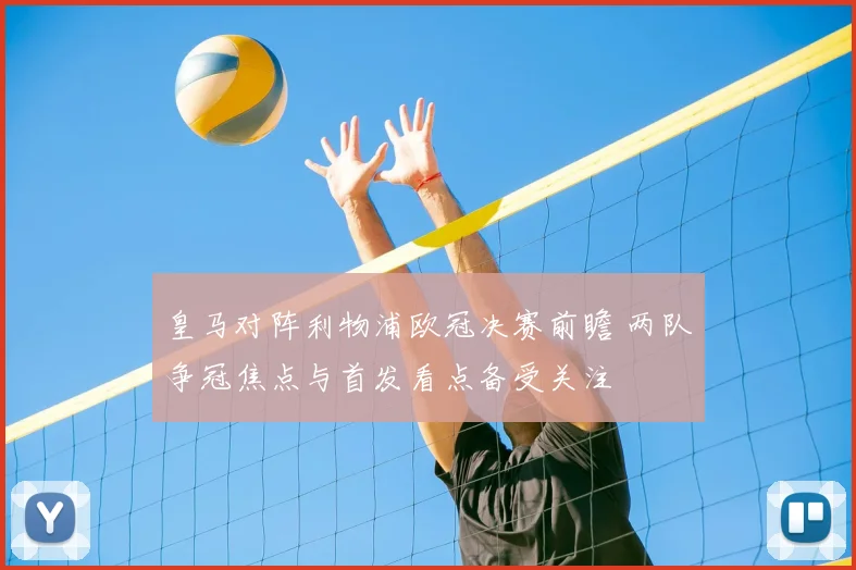 皇马对阵利物浦欧冠决赛前瞻 两队争冠焦点与首发看点备受关注