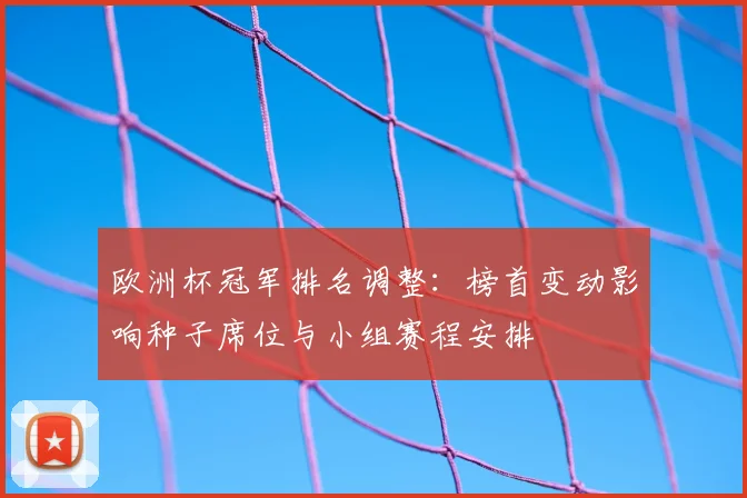 欧洲杯冠军排名调整：榜首变动影响种子席位与小组赛程安排