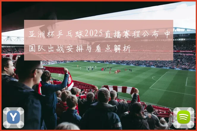 亚洲杯乒乓球2025直播赛程公布 中国队出战安排与看点解析