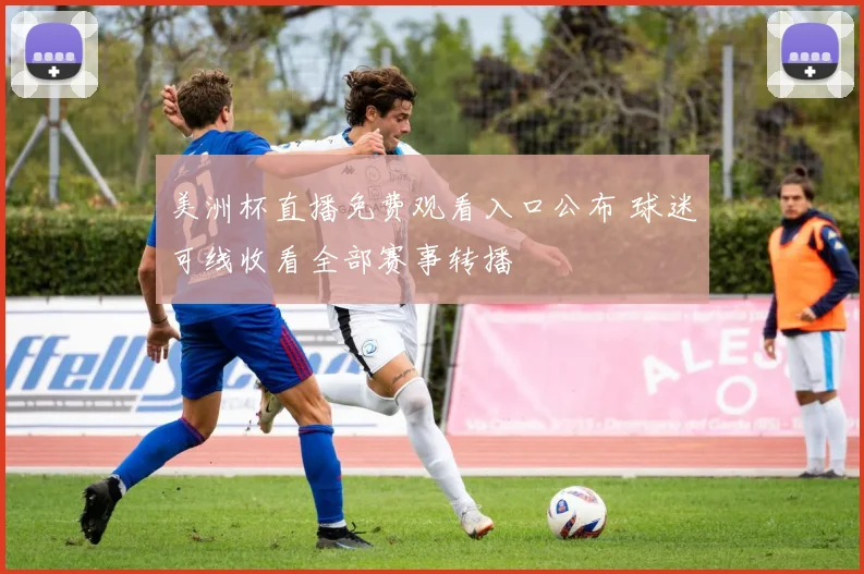 美洲杯直播免费观看入口公布 球迷可线收看全部赛事转播