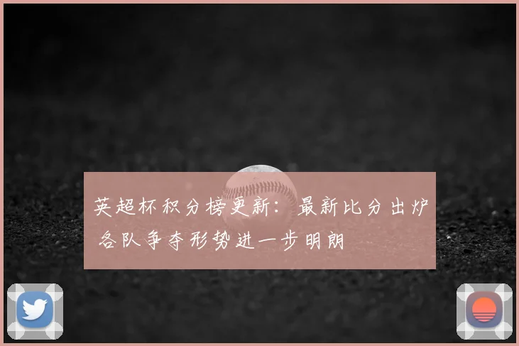 英超杯积分榜更新:最新比分出炉 各队争夺形势进一步明朗