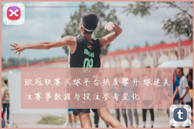 欧冠联赛买球平台热度攀升 球迷关注赛事数据与投注参考变化