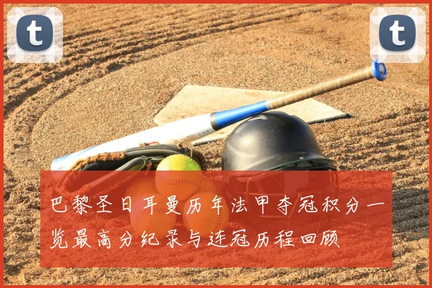 巴黎圣日耳曼历年法甲夺冠积分一览最高分纪录与连冠历程回顾