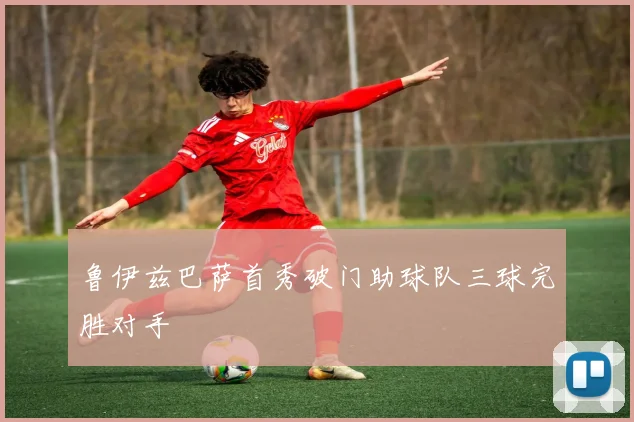 鲁伊兹巴萨首秀破门助球队三球完胜对手