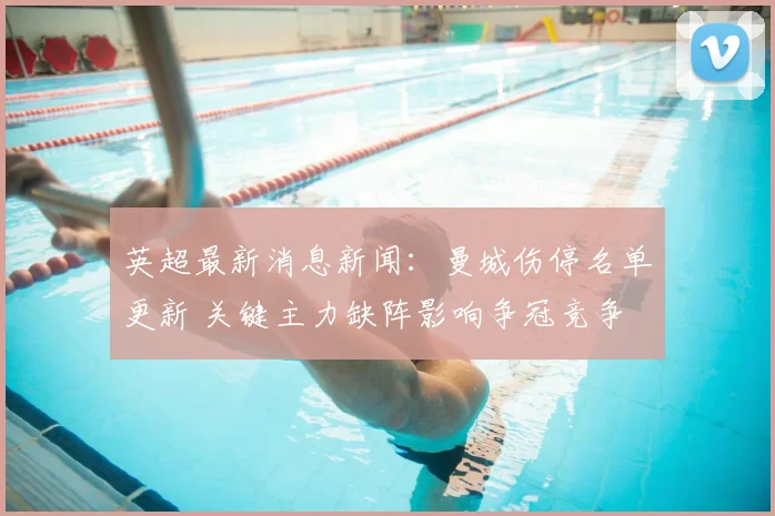 英超最新消息新闻:曼城伤停名单更新 关键主力缺阵影响争冠竞争