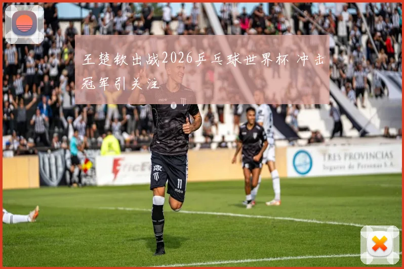 王楚钦出战2026乒乓球世界杯 冲击冠军引关注