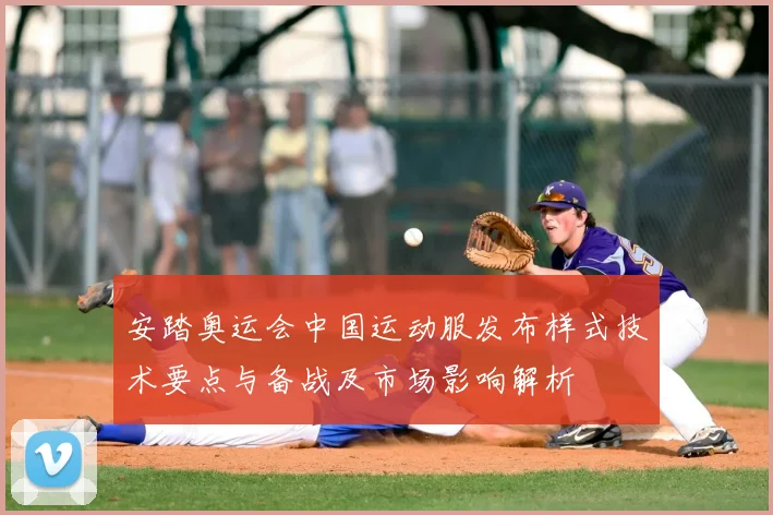 安踏奥运会中国运动服发布样式技术要点与备战及市场影响解析