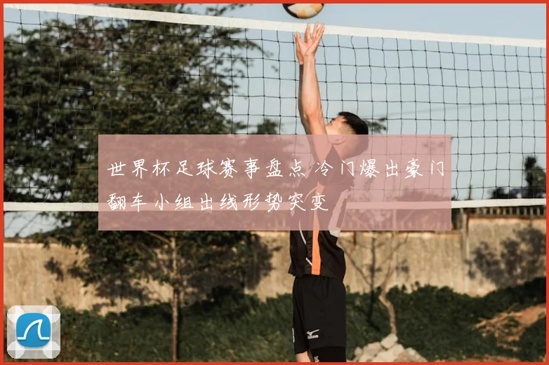 世界杯足球赛事盘点 冷门爆出豪门翻车小组出线形势突变