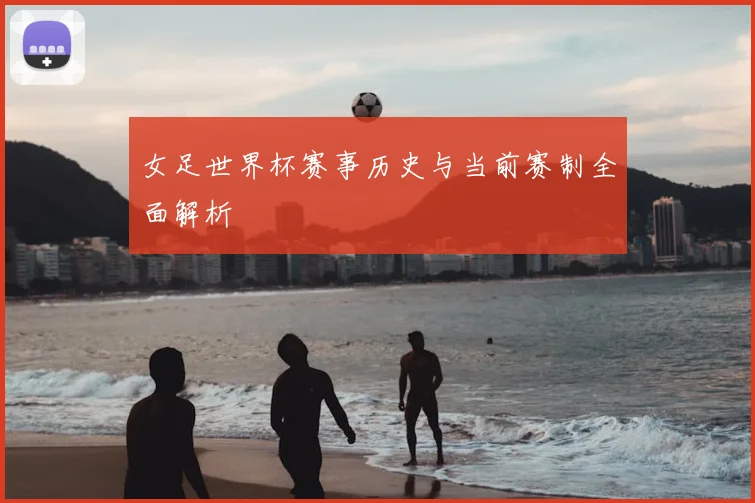 女足世界杯赛事历史与当前赛制全面解析