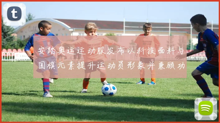 安踏奥运运动服发布以科技面料与国旗元素提升运动员形象并兼顾功能性