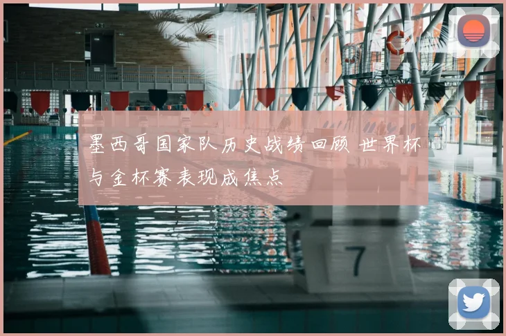 墨西哥国家队历史战绩回顾 世界杯与金杯赛表现成焦点