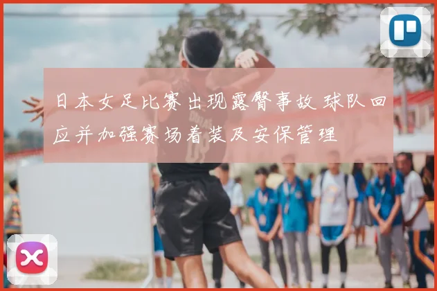 日本女足比赛出现露臀事故 球队回应并加强赛场着装及安保管理