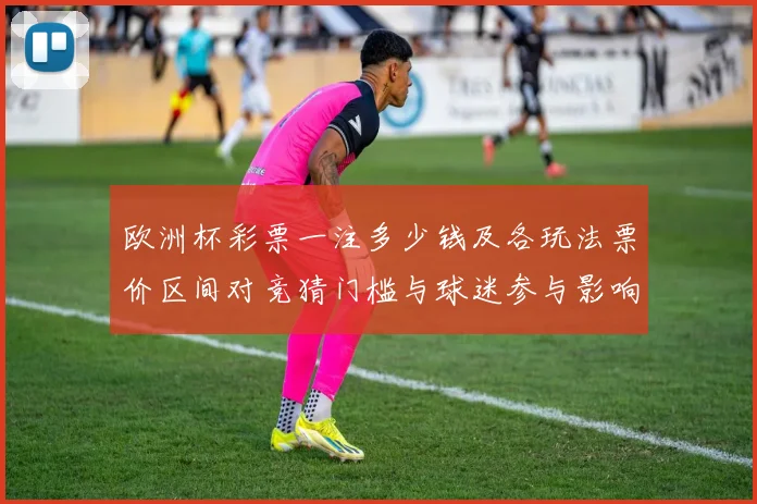 欧洲杯彩票一注多少钱及各玩法票价区间对竞猜门槛与球迷参与影响分析