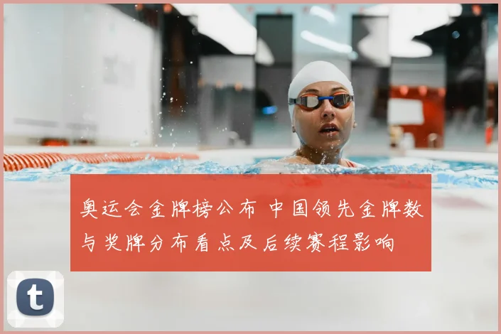 奥运会金牌榜公布 中国领先金牌数与奖牌分布看点及后续赛程影响