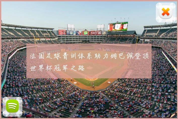 法国足球青训体系助力姆巴佩登顶世界杯冠军之路
