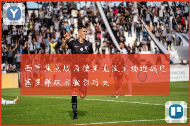 西甲焦点战马德里竞技主场迎战巴塞罗那双方激烈对决