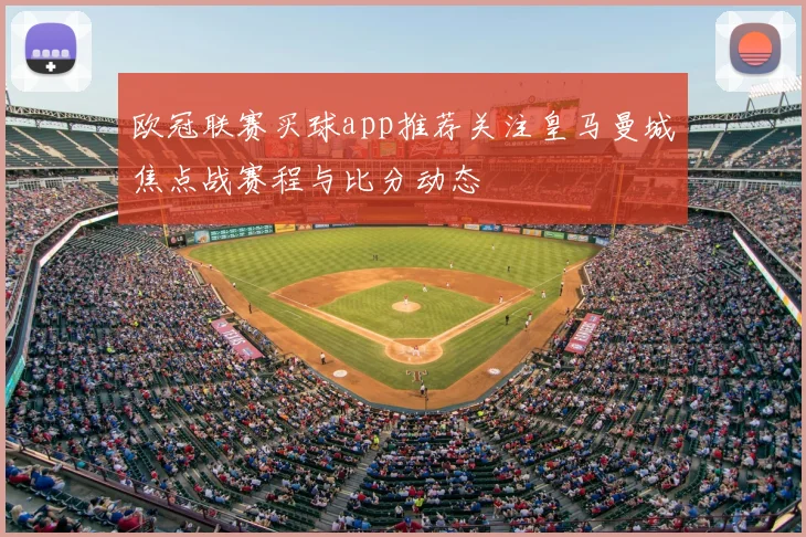 欧冠联赛买球app推荐关注皇马曼城焦点战赛程与比分动态