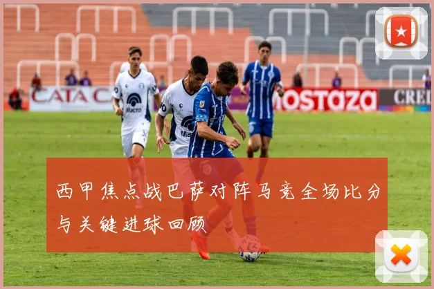 西甲焦点战巴萨对阵马竞全场比分与关键进球回顾