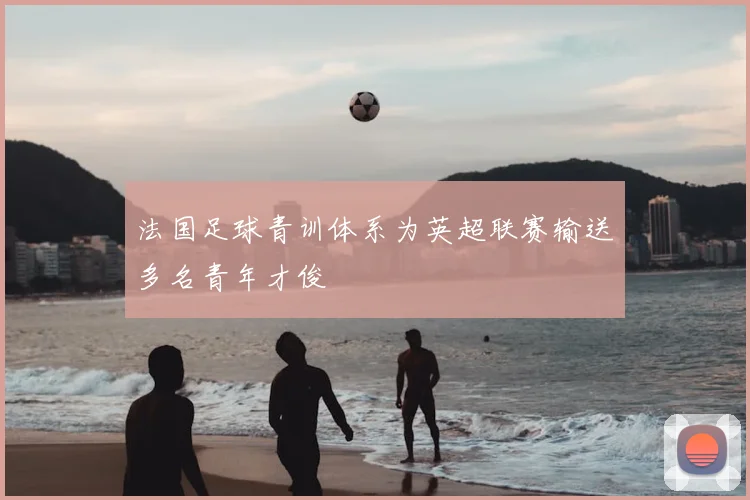 法国足球青训体系为英超联赛输送多名青年才俊