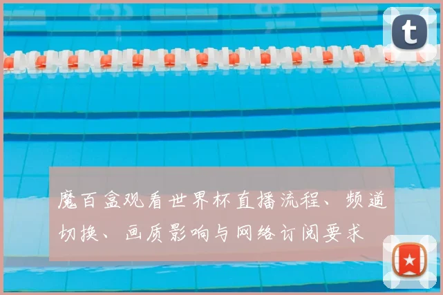 魔百盒观看世界杯直播流程、频道切换、画质影响与网络订阅要求