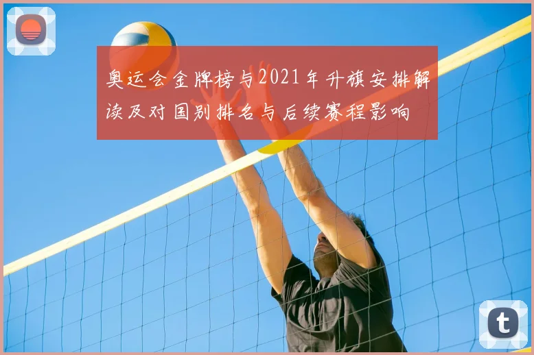 奥运会金牌榜与2021年升旗安排解读及对国别排名与后续赛程影响