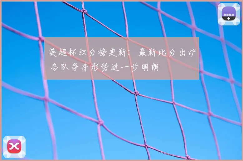 英超杯积分榜更新:最新比分出炉 各队争夺形势进一步明朗