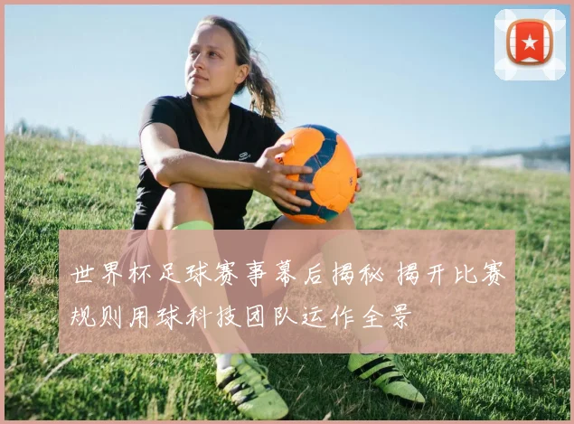 世界杯足球赛事幕后揭秘 揭开比赛规则用球科技团队运作全景