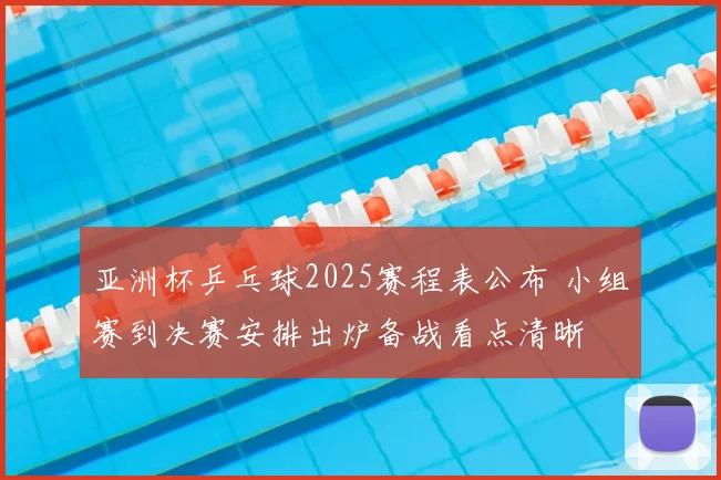 亚洲杯乒乓球2025赛程表公布 小组赛到决赛安排出炉备战看点清晰