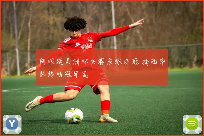 阿根廷美洲杯决赛点球夺冠 梅西率队终结冠军荒