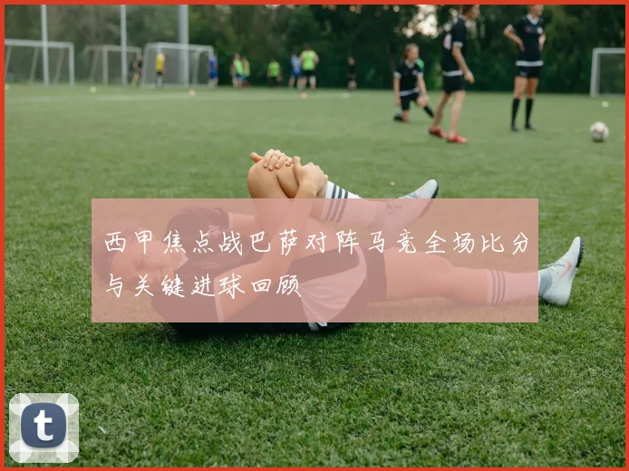 西甲焦点战巴萨对阵马竞全场比分与关键进球回顾