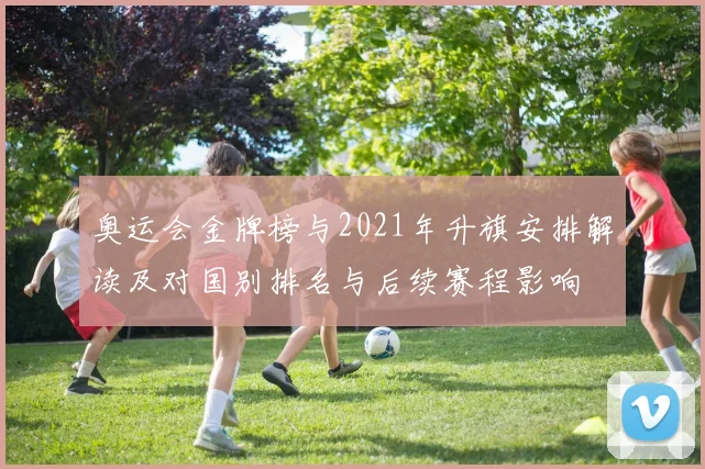奥运会金牌榜与2021年升旗安排解读及对国别排名与后续赛程影响