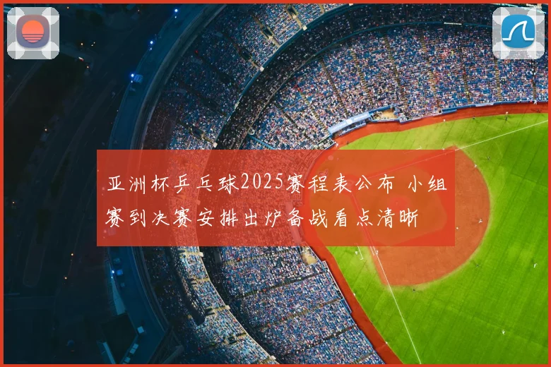 亚洲杯乒乓球2025赛程表公布 小组赛到决赛安排出炉备战看点清晰