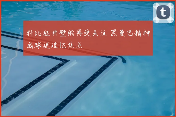 科比经典壁纸再受关注 黑曼巴精神成球迷追忆焦点