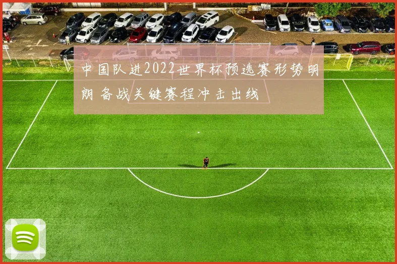 中国队进2022世界杯预选赛形势明朗 备战关键赛程冲击出线