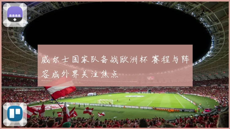 威尔士国家队备战欧洲杯 赛程与阵容成外界关注焦点