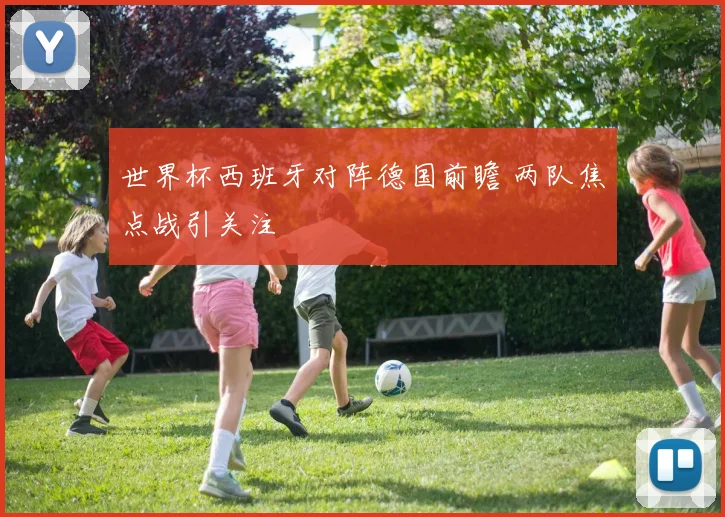 世界杯西班牙对阵德国前瞻 两队焦点战引关注