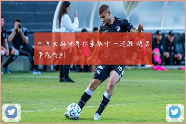 中国女排世界杯豪取十一连胜 稳居争冠行列