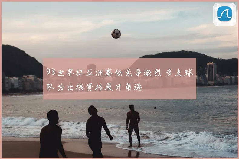 98世界杯亚洲赛场竞争激烈 多支球队为出线资格展开角逐
