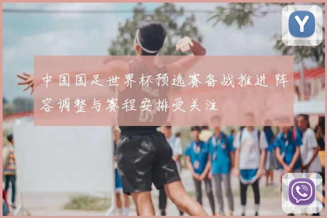 中国国足世界杯预选赛备战推进 阵容调整与赛程安排受关注