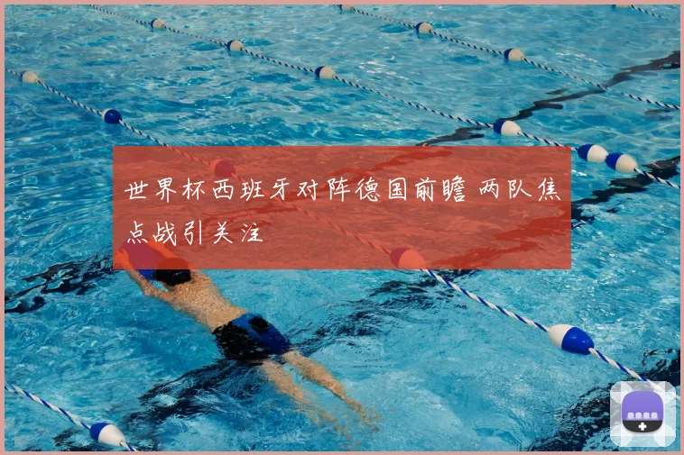 世界杯西班牙对阵德国前瞻 两队焦点战引关注
