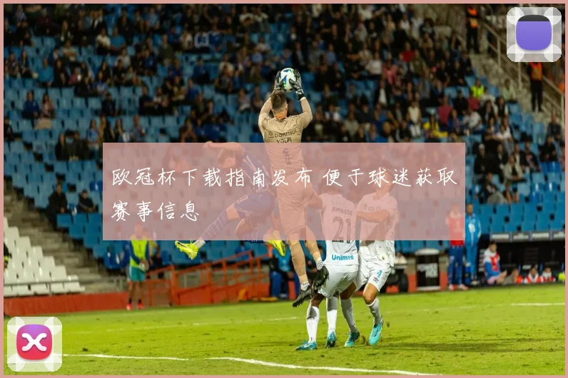 欧冠杯下载指南发布 便于球迷获取赛事信息