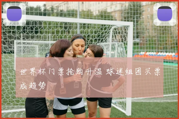 世界杯门票抢购升温 球迷组团买票成趋势
